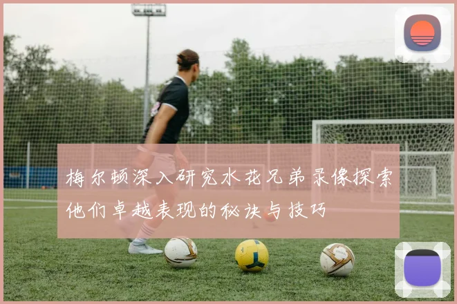 梅尔顿深入研究水花兄弟录像探索他们卓越表现的秘诀与技巧