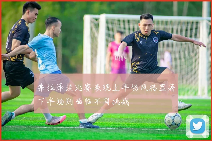 弗拉泽谈比赛表现上半场风格显著下半场则面临不同挑战