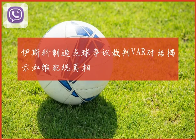 伊斯科制造点球争议裁判VAR对话揭示加维犯规真相
