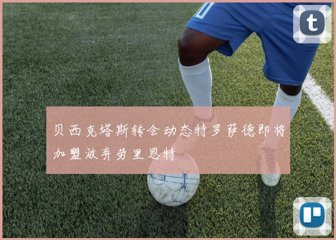 贝西克塔斯转会动态特罗萨德即将加盟放弃劳里恩特