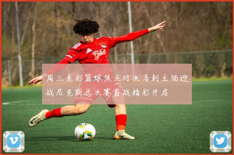 周三竞彩篮球焦点对决马刺主场迎战尼克斯总决赛首战精彩开启
