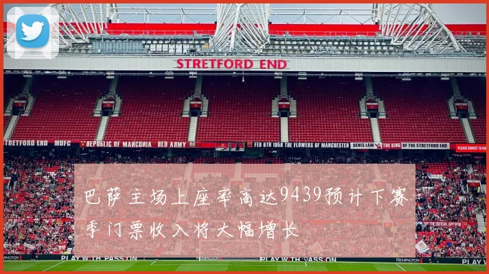 巴萨主场上座率高达9439预计下赛季门票收入将大幅增长
