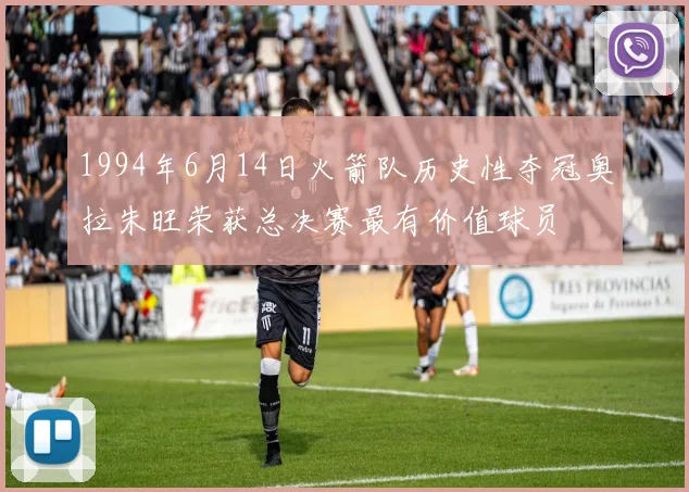 1994年6月14日火箭队历史性夺冠奥拉朱旺荣获总决赛最有价值球员