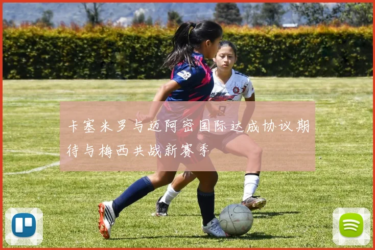 卡塞米罗与迈阿密国际达成协议期待与梅西共战新赛季