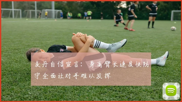 麦丹自信宣言：身高臂长速度快防守全面让对手难以发挥