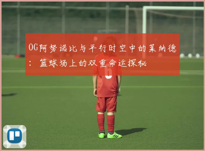 OG阿努诺比与平行时空中的莱纳德：篮球场上的双重命运探秘
