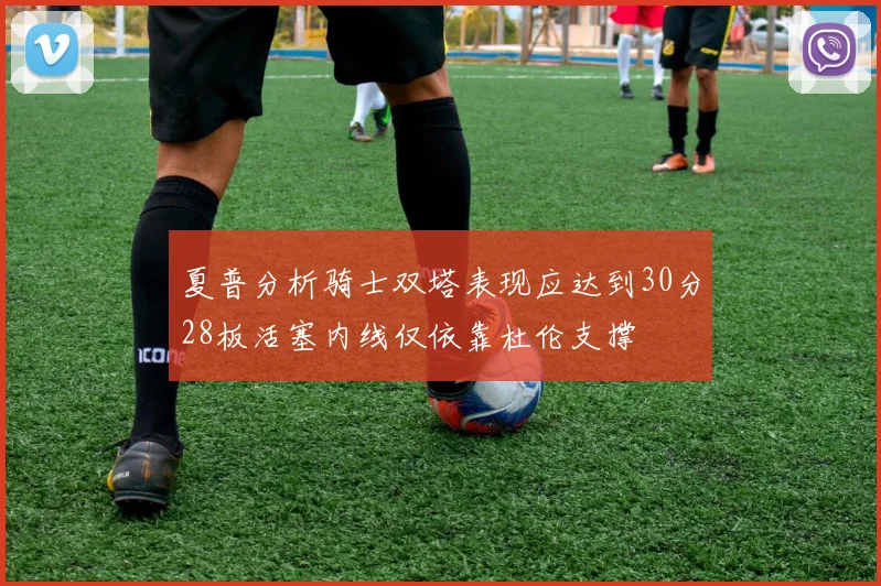 夏普分析骑士双塔表现应达到30分28板活塞内线仅依靠杜伦支撑