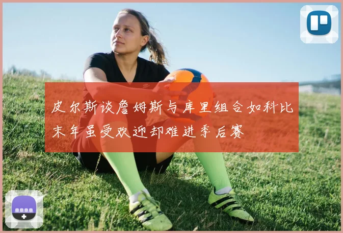 皮尔斯谈詹姆斯与库里组合如科比末年虽受欢迎却难进季后赛