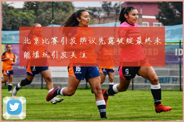 北京比赛引发热议先露破绽最终未能填坑引发关注