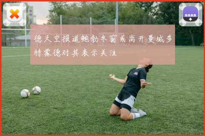 德天空报道鲍勃冬窗或离开曼城多特蒙德对其表示关注
