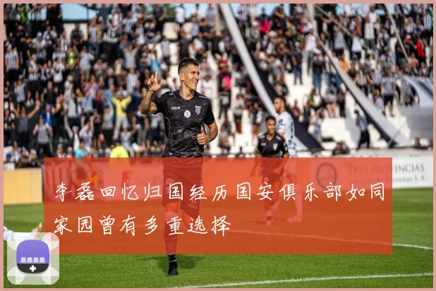 李磊回忆归国经历国安俱乐部如同家园曾有多重选择