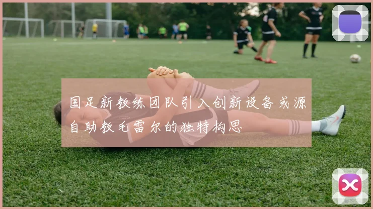 国足新教练团队引入创新设备或源自助教毛雷尔的独特构思