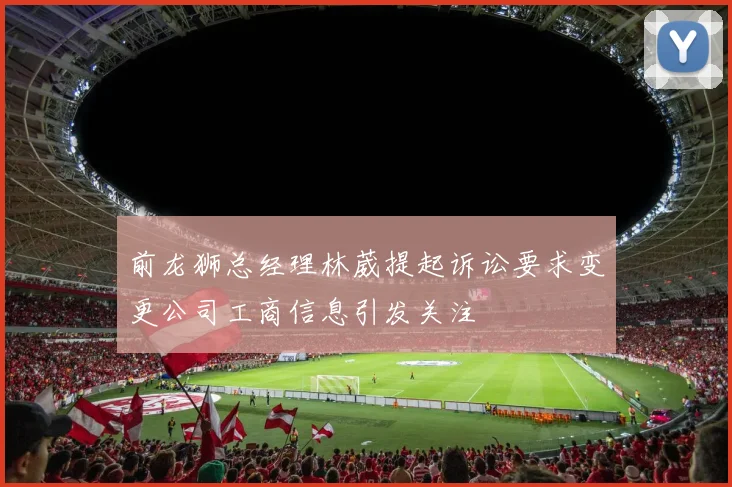 前龙狮总经理林葳提起诉讼要求变更公司工商信息引发关注