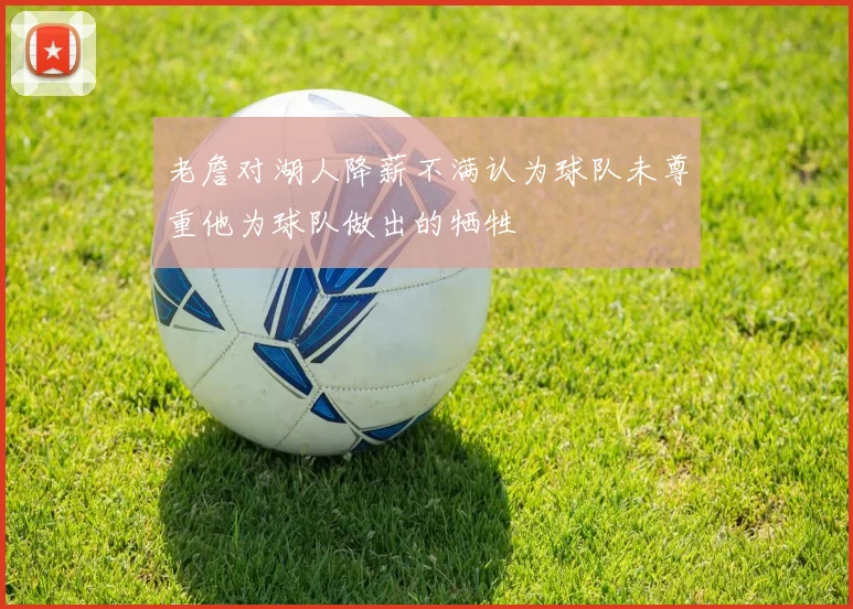 老詹对湖人降薪不满认为球队未尊重他为球队做出的牺牲