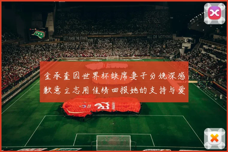 金承奎因世界杯缺席妻子分娩深感歉意立志用佳绩回报她的支持与爱