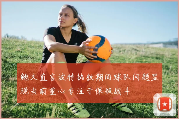 鲍文直言波特执教期间球队问题显现当前重心专注于保级战斗
