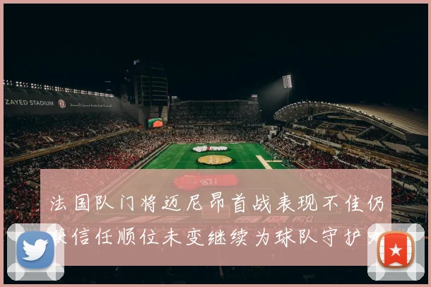 法国队门将迈尼昂首战表现不佳仍获信任顺位未变继续为球队守护大门