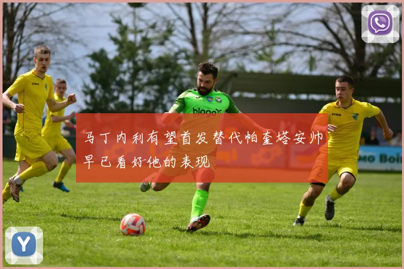 马丁内利有望首发替代帕奎塔安帅早已看好他的表现
