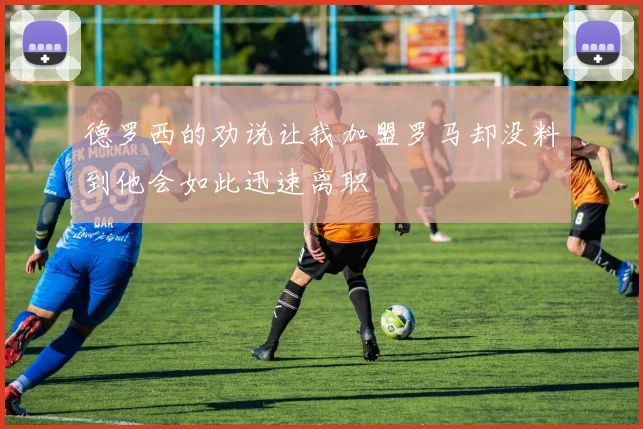 德罗西的劝说让我加盟罗马却没料到他会如此迅速离职