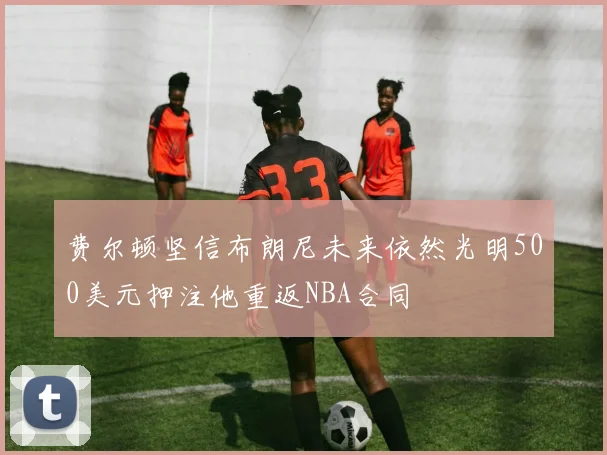 费尔顿坚信布朗尼未来依然光明500美元押注他重返NBA合同