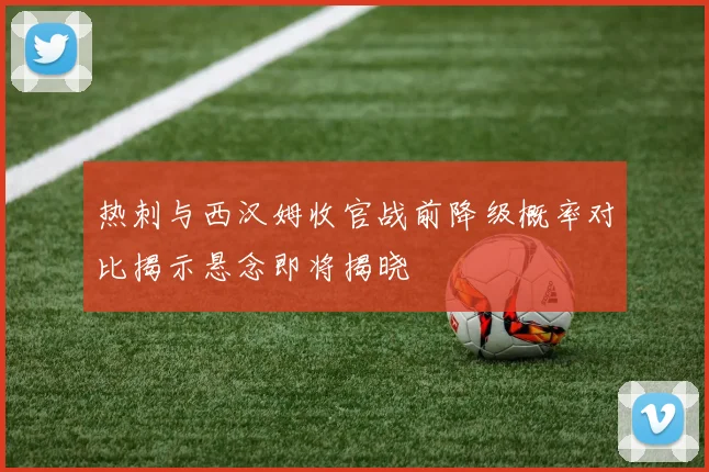热刺与西汉姆收官战前降级概率对比揭示悬念即将揭晓