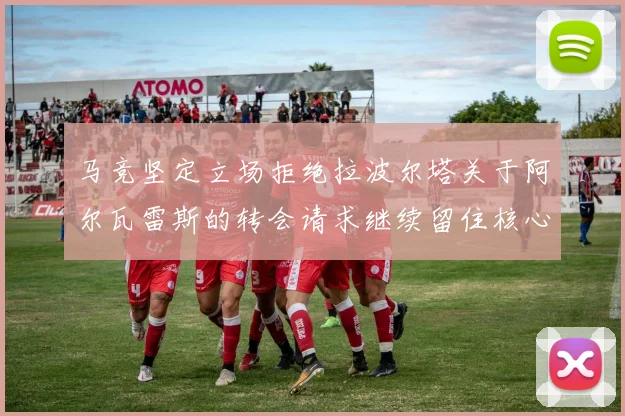 马竞坚定立场拒绝拉波尔塔关于阿尔瓦雷斯的转会请求继续留住核心球员