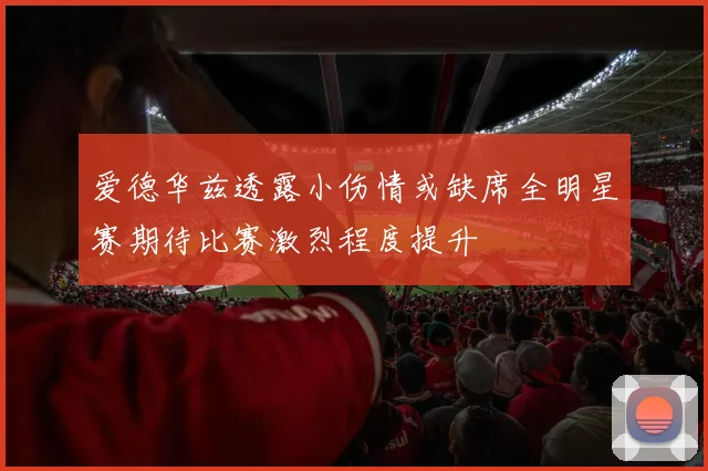 爱德华兹透露小伤情或缺席全明星赛期待比赛激烈程度提升