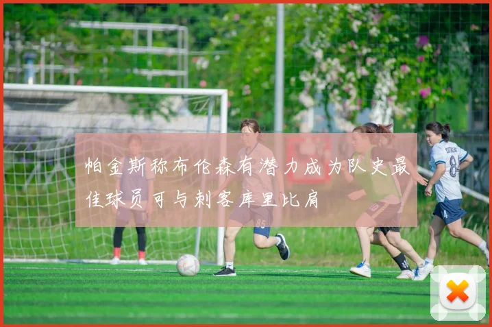 帕金斯称布伦森有潜力成为队史最佳球员可与刺客库里比肩