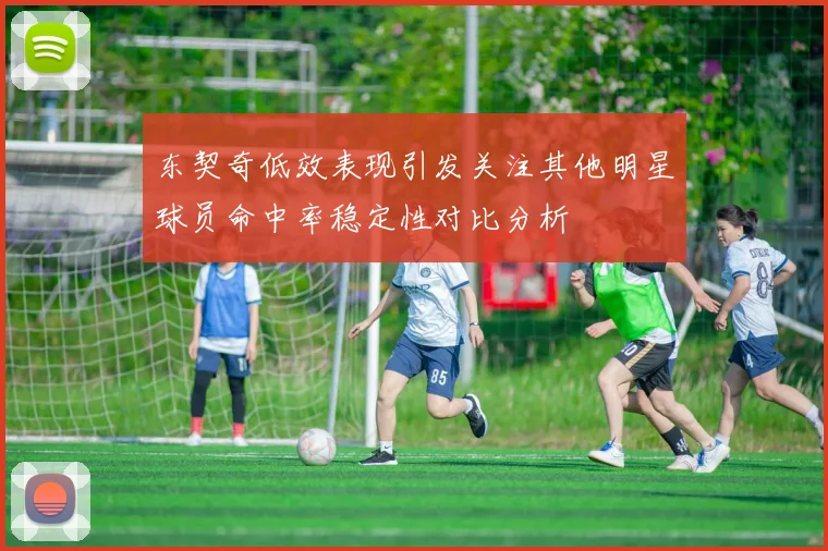 东契奇低效表现引发关注其他明星球员命中率稳定性对比分析