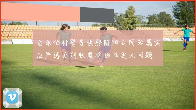 吉尔伯特警告快船阴阳合同若属实应严惩否则联盟将面临更大问题