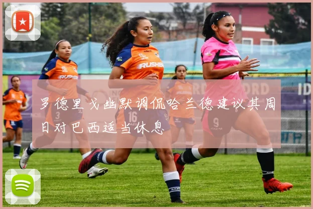 罗德里戈幽默调侃哈兰德建议其周日对巴西适当休息