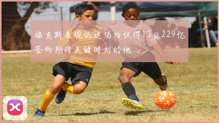 福克斯表现低迷场均仅得13分229亿签约期待关键时刻的他